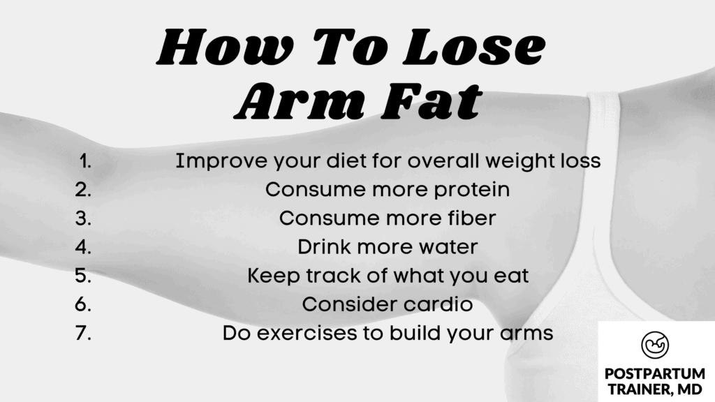 Improve your diet for overall weight loss. Consume more protein. Consume more fiber. Drink more water. Keep track of what you eat. Consider cardio. Do exercises to build your arms